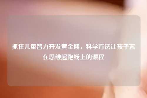 抓住儿童智力开发黄金期，科学     让孩子赢在思维起跑线上的课程