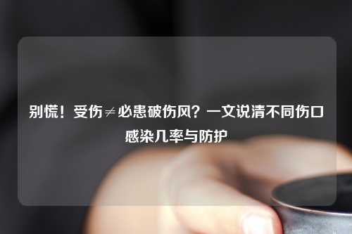 别慌！受伤≠必患破伤风？一文说清不同伤口感染几率与防护