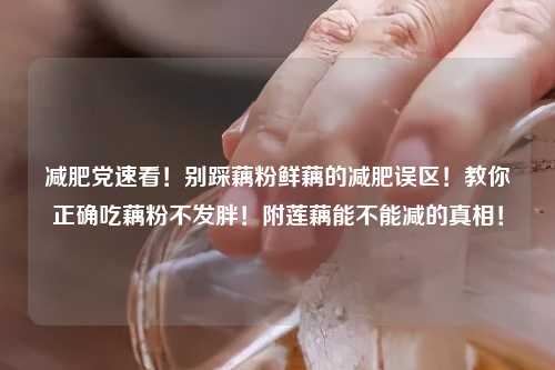 减肥党速看！别踩藕粉鲜藕的减肥误区！教你正确吃藕粉不发胖！附莲藕能不能减的真相！