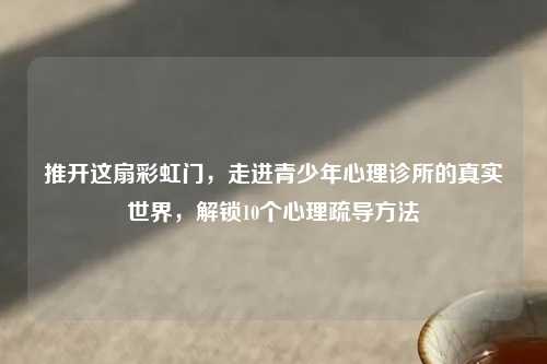 推开这扇彩虹门，走进青少年心理诊所的真实世界，解锁10个心理疏导     
