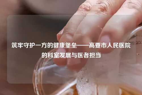 筑牢守护一方的健康堡垒——高要市人民医院的科室发展与医者担当