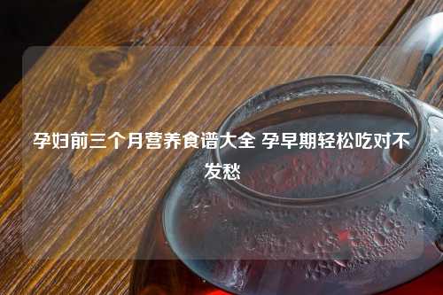 孕妇前三个月营养食谱大全 孕早期轻松吃对不发愁