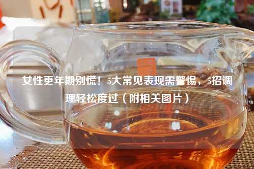 女性更年期别慌！5大常见表现需警惕，5招调理轻松度过（附相关图片）