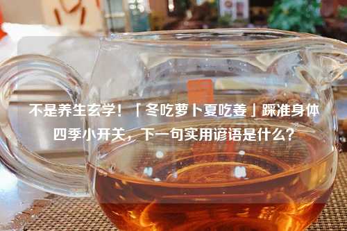 不是养生玄学！「冬吃萝卜夏吃姜」踩准身体四季小开关，下一句实用谚语是什么？