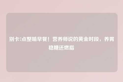 别卡7点整啃早餐！营养师说的黄金时段，养胃稳糖还燃脂