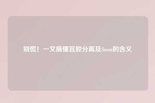 别慌！一文搞懂宫腔分离及3mm的含义