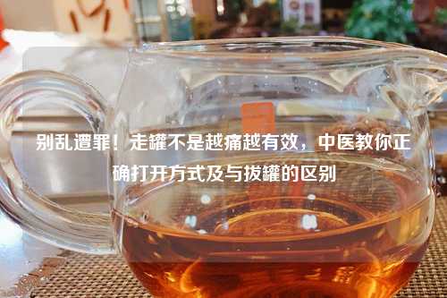 别乱遭罪！走罐不是越痛越有效，中医教你正确打开方式及与拔罐的区别