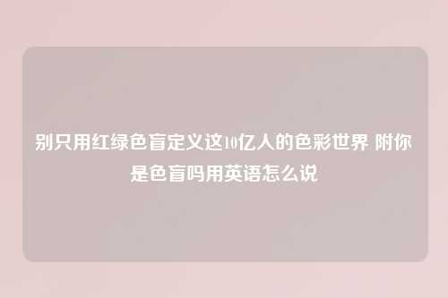 别只用红绿色盲定义这10亿人的色彩世界 附你是色盲吗用英语怎么说