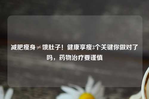 减肥瘦身≠饿肚子！健康享瘦3个关键你做对了吗，药物治疗要谨慎