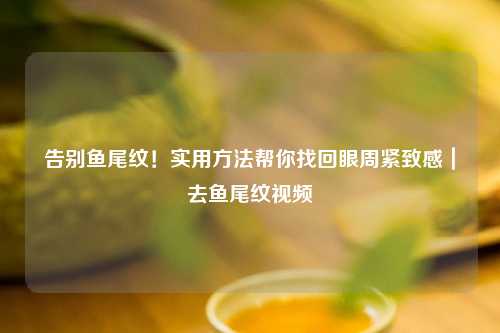 告别鱼尾纹！实用     帮你找回眼周紧致感｜去鱼尾纹视频