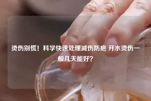 烫伤别慌！科学快速处理减伤防疤 开水烫伤一般几天能好？
