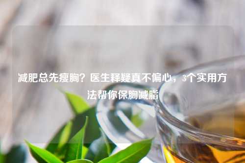 减肥总先瘦胸？医生释疑真不偏心，3个实用     帮你保胸减脂