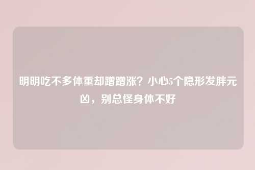 明明吃不多体重却蹭蹭涨？小心5个隐形发胖元凶，别总怪身体不好