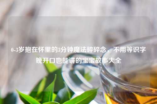 0-3岁抱在怀里的3分钟魔法碎碎念，不用等识字晚开口也能讲的宝宝故事大全