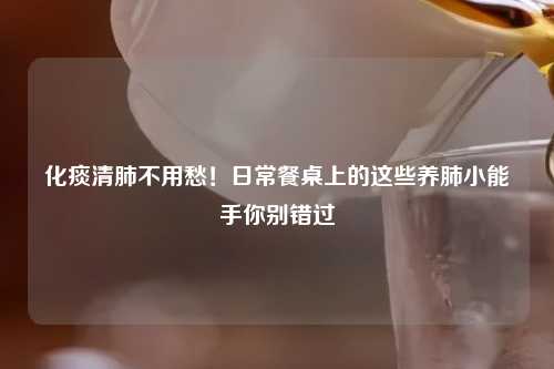 化痰清肺不用愁！日常餐桌上的这些养肺小能手你别错过