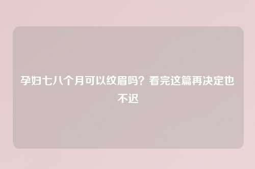 孕妇七八个月可以纹眉吗？看完这篇再决定也不迟