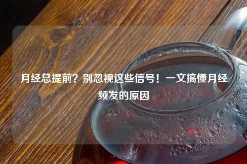 月经总提前？别忽视这些信号！一文搞懂月经频发的原因