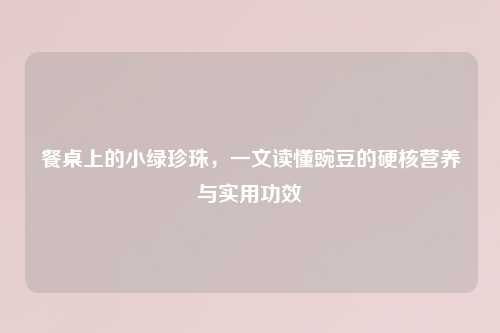 餐桌上的小绿珍珠，一文读懂豌豆的硬核营养与实用功效