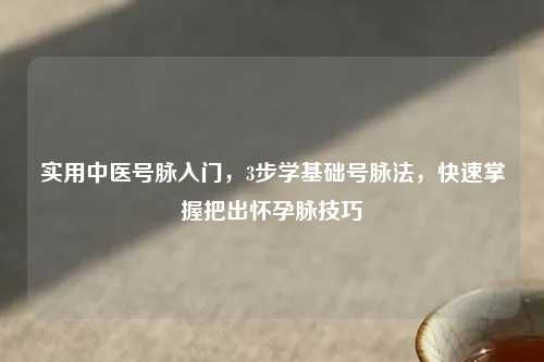 实用中医号脉入门，3步学基础号脉法，快速掌握把出怀孕脉技巧