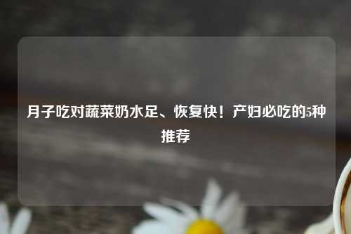 月子吃对蔬菜奶水足、恢复快！产妇必吃的5种推荐