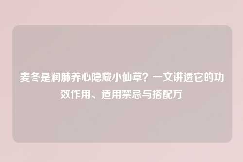 麦冬是润肺养心隐藏小仙草？一文讲透它的功效作用、适用禁忌与搭配方