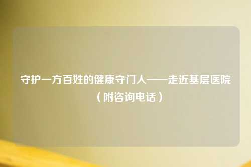 守护一方百姓的健康守门人——走近基层医院（附咨询     ）