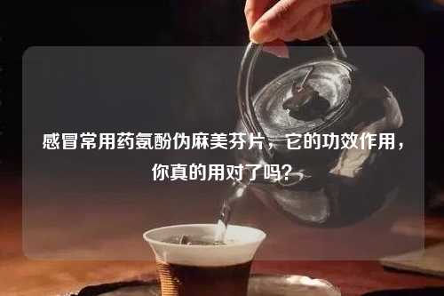 感冒常用药氨酚伪麻美芬片，它的功效作用，你真的用对了吗？