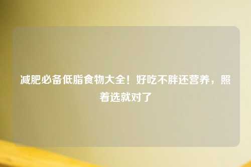 减肥必备低脂食物大全！好吃不胖还营养，照着选就对了
