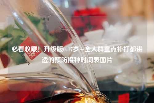 必看收藏！升级版0-17岁+全人群重点补打都讲透的预防接种时间表图片