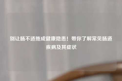 别让肠不适拖成健康隐患！带你了解常见肠道疾病及其症状