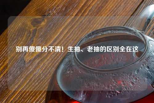 别再傻傻分不清！生抽、老抽的区别全在这