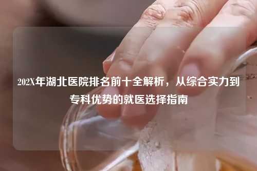 202X年湖北医院排名前十全解析，从综合实力到专科优势的就医选择指南