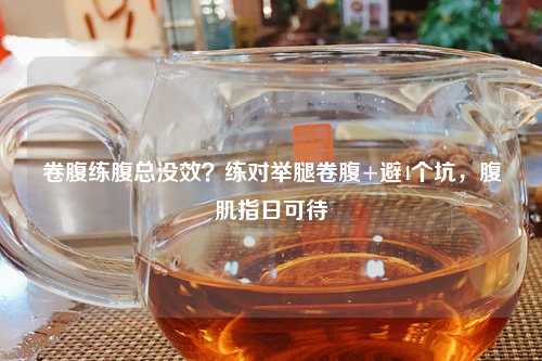 卷腹练腹总没效？练对举腿卷腹+避4个坑，腹肌指日可待