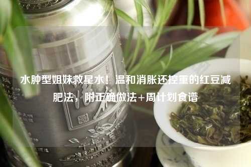 水肿型姐妹救星水！温和消胀还控重的红豆减肥法，附正确做法+周计划食谱