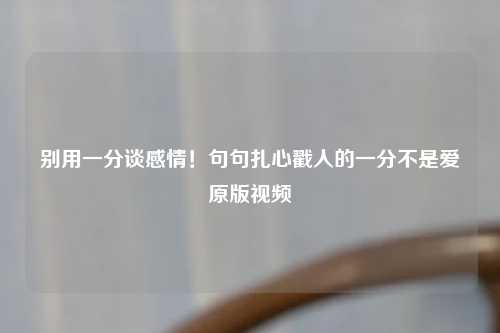别用一分谈感情！句句扎心戳人的一分不是爱原版视频