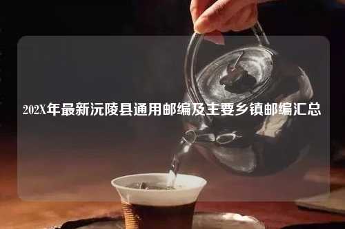 202X年最新沅陵县通用邮编及主要乡镇邮编汇总