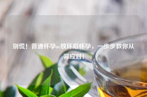 别慌！普通怀孕or放环后怀孕，一步步教你从容应对！