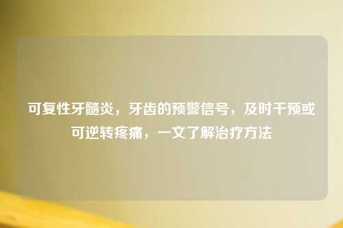 可复性牙髓炎，牙齿的预警信号，及时干预或可逆转疼痛，一文了解治疗     