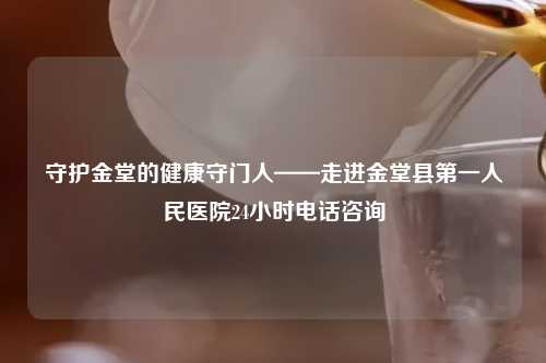守护金堂的健康守门人——走进金堂县之一人民医院24小时     咨询