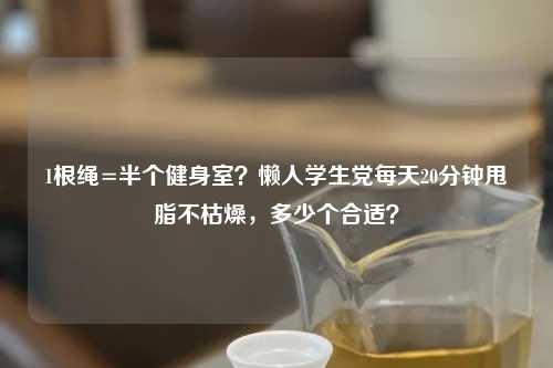 1根绳=半个健身室？懒人学生党每天20分钟甩脂不枯燥，多少个合适？