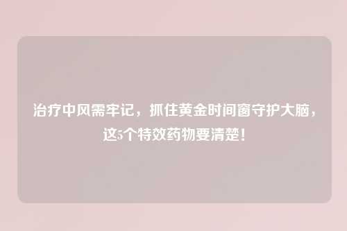 治疗中风需牢记，抓住黄金时间窗守护大脑，这5个特效药物要清楚！
