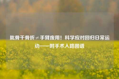 肱骨干骨折≠手臂废用！科学应对回归日常运动——附手术入路图谱