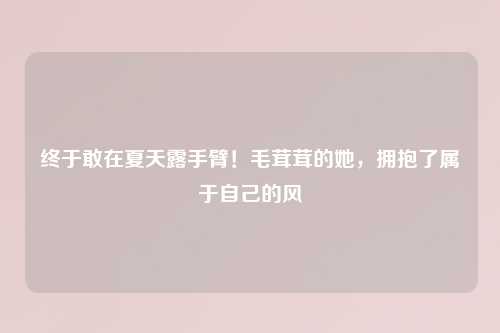 终于敢在夏天露手臂！毛茸茸的她，拥抱了属于自己的风