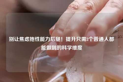 别让焦虑拖性能力后腿！提升只需3个普通人都能做到的科学维度