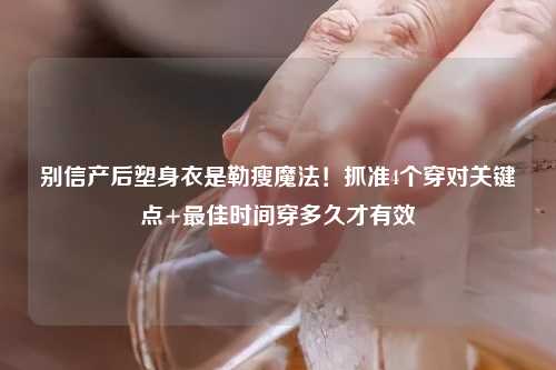 别信产后塑身衣是勒瘦魔法！抓准4个穿对关键点+更佳时间穿多久才有效