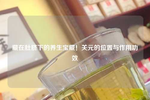 藏在肚脐下的养生宝藏！关元的位置与作用功效