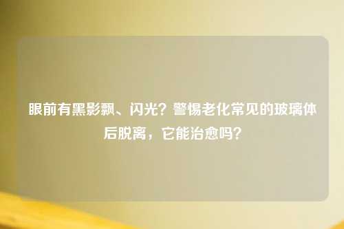 眼前有黑影飘、闪光？警惕老化常见的玻璃体后脱离，它能治愈吗？