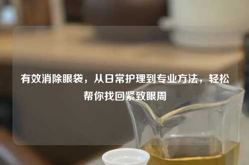 有效消除眼袋，从日常护理到专业     ，轻松帮你找回紧致眼周