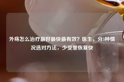 外痔怎么治疗更好最快最有效？医生，分3种情况选对     ，少受罪恢复快