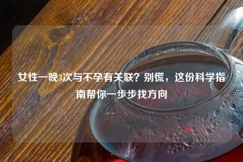 女性一晚3次与不孕有关联？别慌，这份科学指南帮你一步步找方向